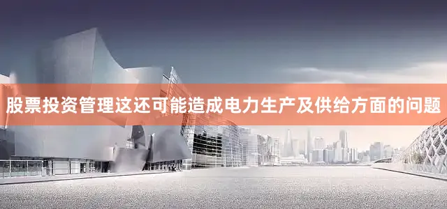 股票投资管理这还可能造成电力生产及供给方面的问题