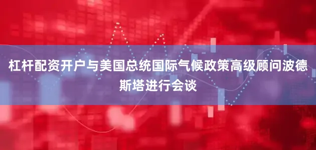 杠杆配资开户与美国总统国际气候政策高级顾问波德斯塔进行会谈