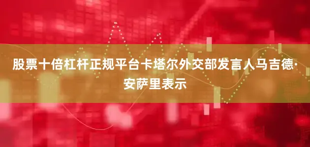 股票十倍杠杆正规平台卡塔尔外交部发言人马吉德·安萨里表示