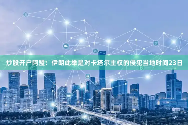 炒股开户阿盟：伊朗此举是对卡塔尔主权的侵犯当地时间23日