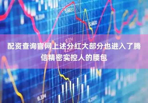 配资查询官网上述分红大部分也进入了腾信精密实控人的腰包
