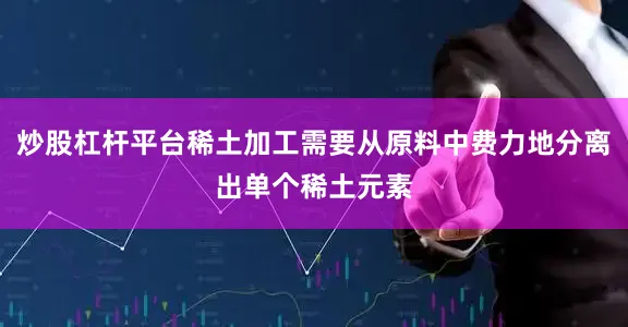 炒股杠杆平台稀土加工需要从原料中费力地分离出单个稀土元素