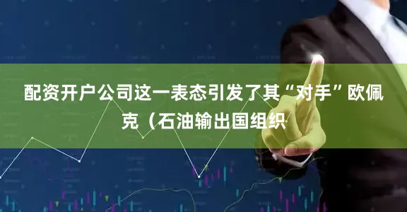 配资开户公司　　这一表态引发了其“对手”欧佩克（石油输出国组织