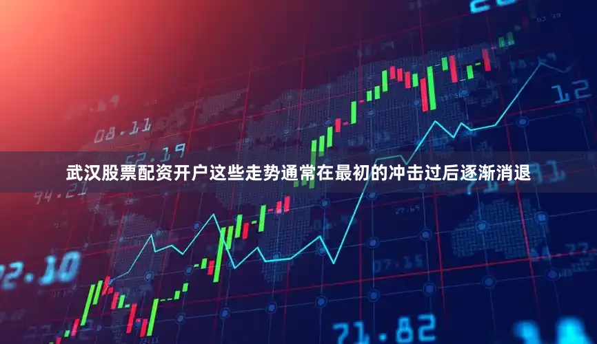 武汉股票配资开户这些走势通常在最初的冲击过后逐渐消退