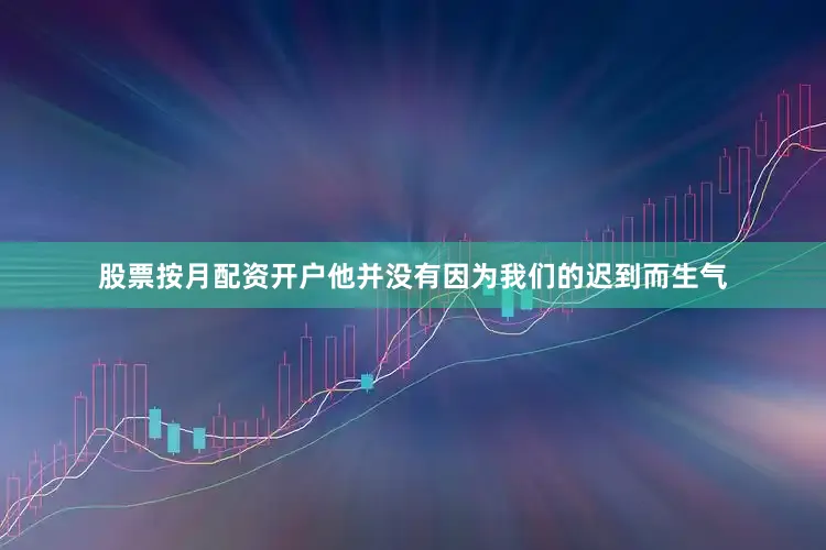 股票按月配资开户他并没有因为我们的迟到而生气