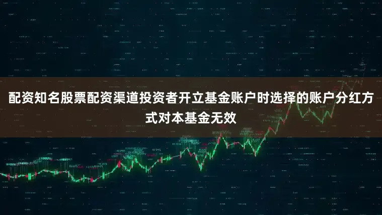 配资知名股票配资渠道投资者开立基金账户时选择的账户分红方式对本基金无效