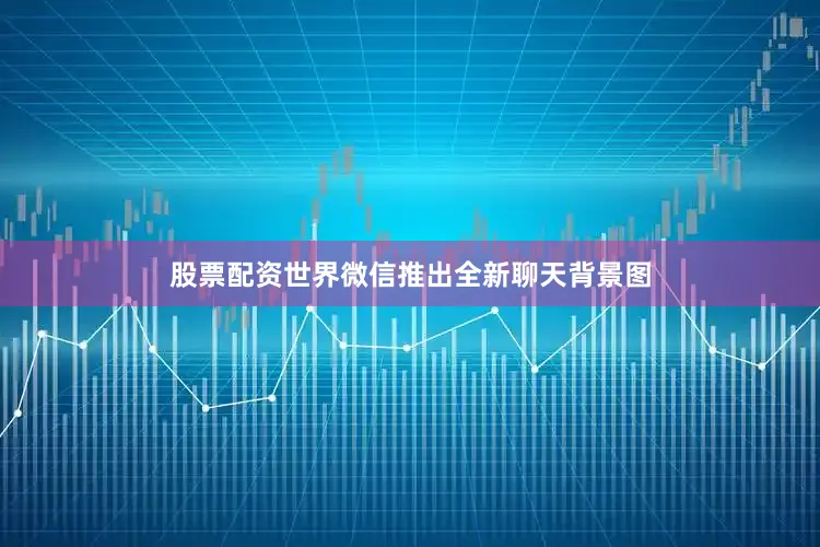 股票配资世界微信推出全新聊天背景图