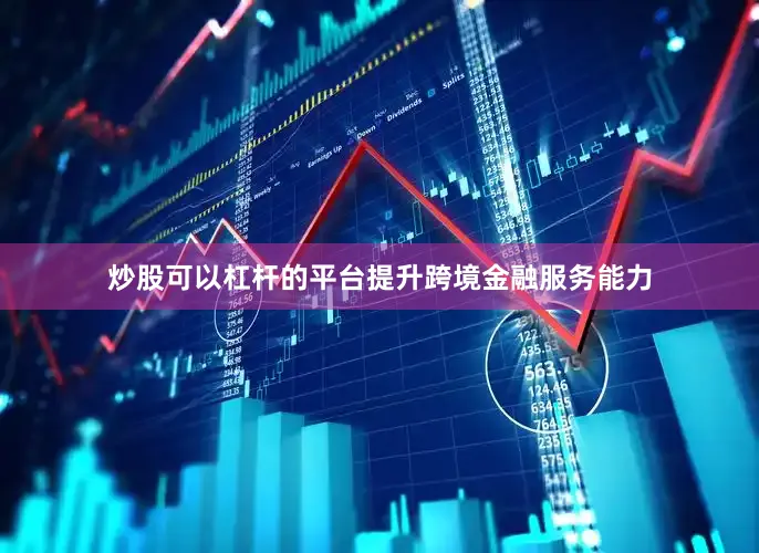 炒股可以杠杆的平台提升跨境金融服务能力