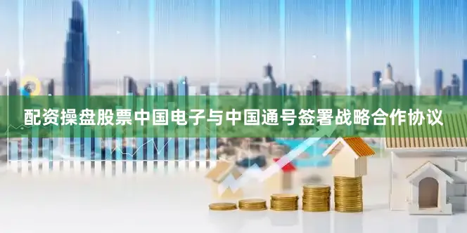 配资操盘股票中国电子与中国通号签署战略合作协议