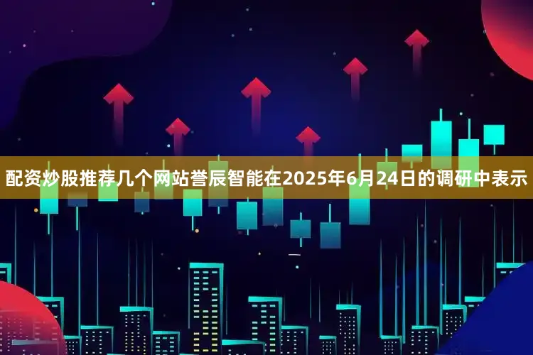 配资炒股推荐几个网站誉辰智能在2025年6月24日的调研中表示