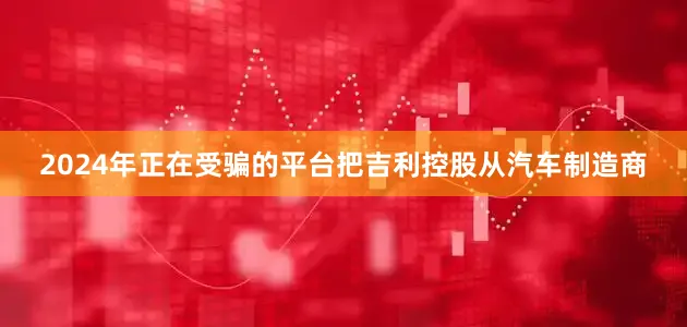 2024年正在受骗的平台把吉利控股从汽车制造商