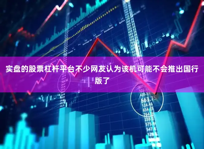 实盘的股票杠杆平台不少网友认为该机可能不会推出国行版了