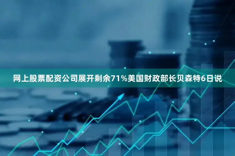网上股票配资公司展开剩余71%美国财政部长贝森特6日说