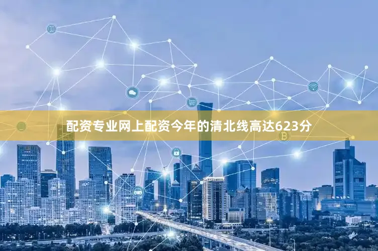 配资专业网上配资今年的清北线高达623分