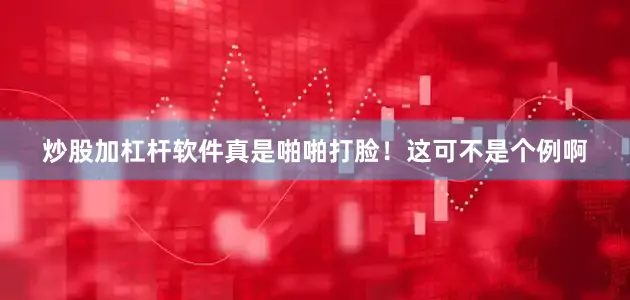 炒股加杠杆软件真是啪啪打脸！这可不是个例啊