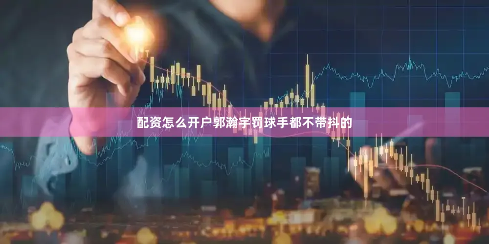 配资怎么开户郭瀚宇罚球手都不带抖的