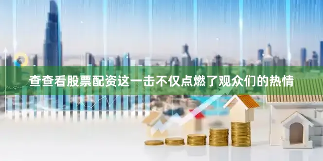 查查看股票配资这一击不仅点燃了观众们的热情