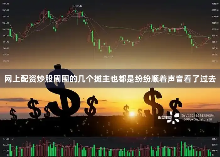 网上配资炒股周围的几个摊主也都是纷纷顺着声音看了过去