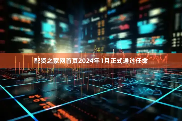配资之家网首页2024年1月正式通过任命