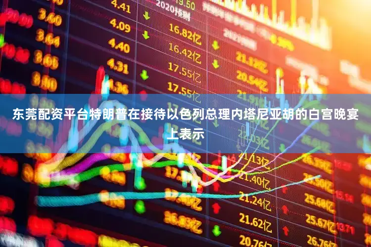 东莞配资平台特朗普在接待以色列总理内塔尼亚胡的白宫晚宴上表示