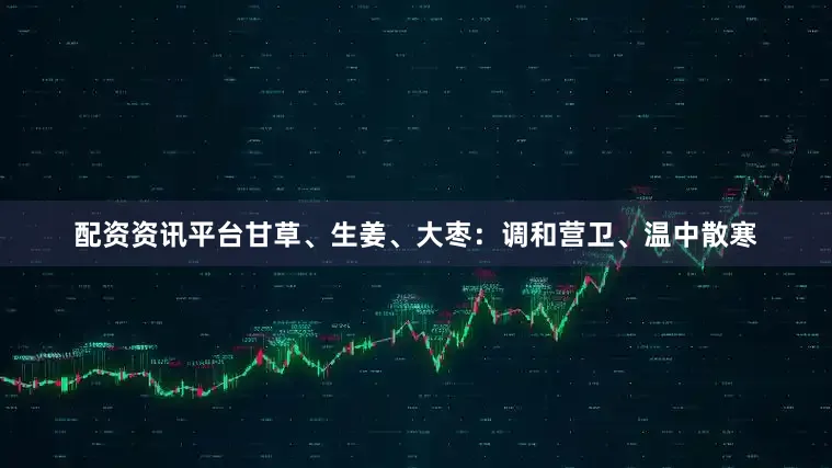 配资资讯平台甘草、生姜、大枣：调和营卫、温中散寒