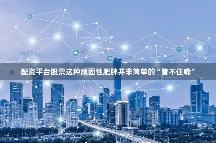 配资平台股票这种顽固性肥胖并非简单的“管不住嘴”