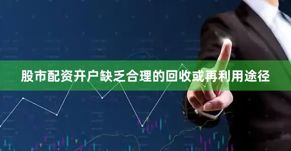 股市配资开户缺乏合理的回收或再利用途径
