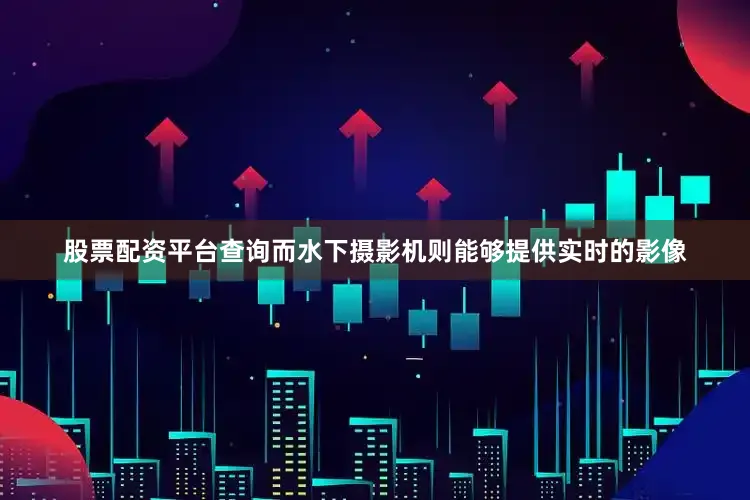 股票配资平台查询而水下摄影机则能够提供实时的影像