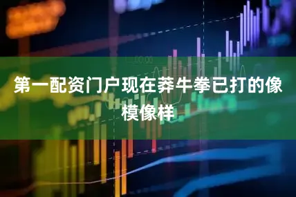 第一配资门户现在莽牛拳已打的像模像样