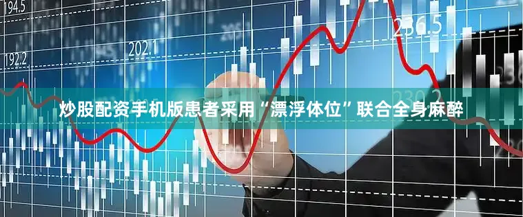 炒股配资手机版患者采用“漂浮体位”联合全身麻醉
