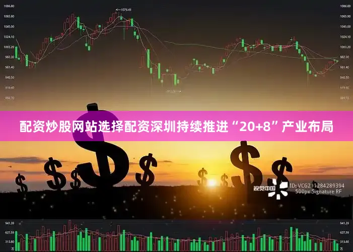 配资炒股网站选择配资深圳持续推进“20+8”产业布局