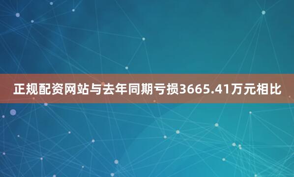 正规配资网站与去年同期亏损3665.41万元相比
