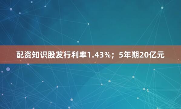 配资知识股发行利率1.43%；5年期20亿元