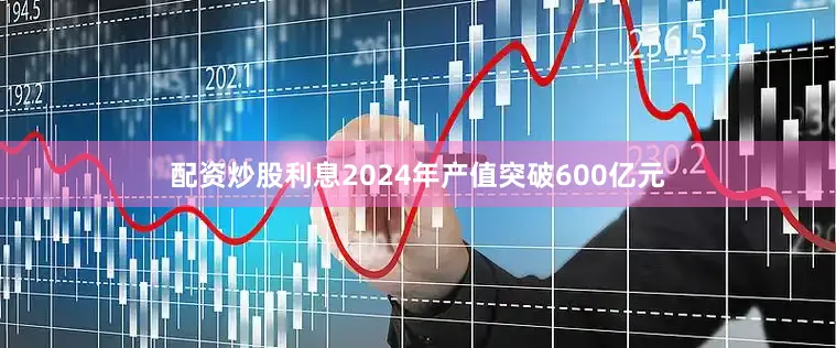 配资炒股利息2024年产值突破600亿元