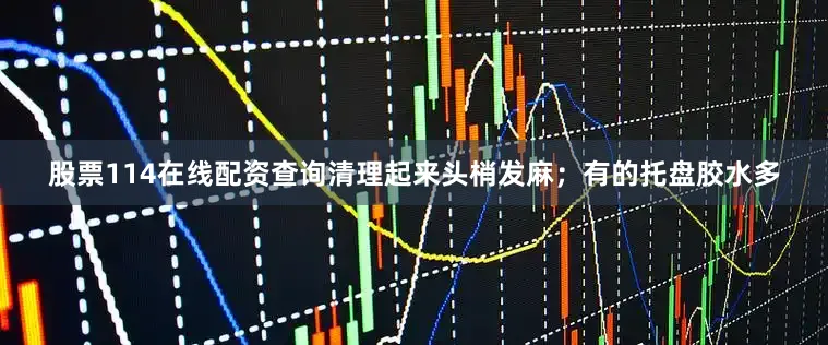 股票114在线配资查询清理起来头梢发麻；有的托盘胶水多