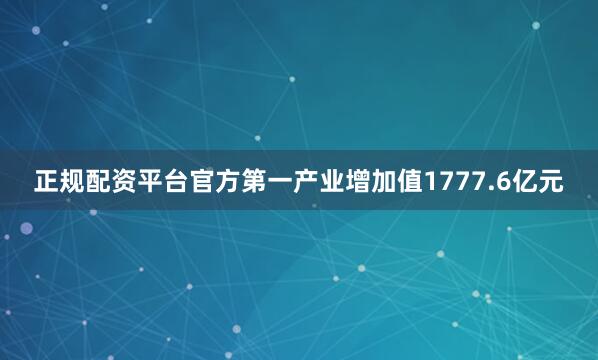 正规配资平台官方第一产业增加值1777.6亿元