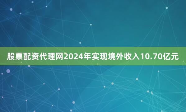 股票配资代理网2024年实现境外收入10.70亿元