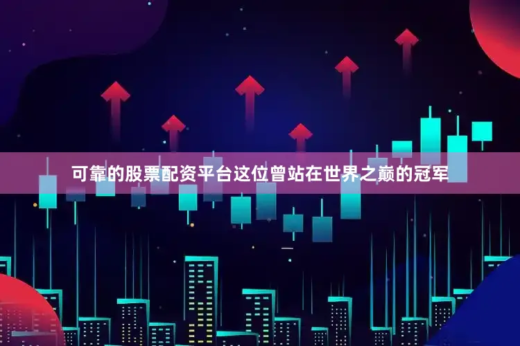 可靠的股票配资平台这位曾站在世界之巅的冠军