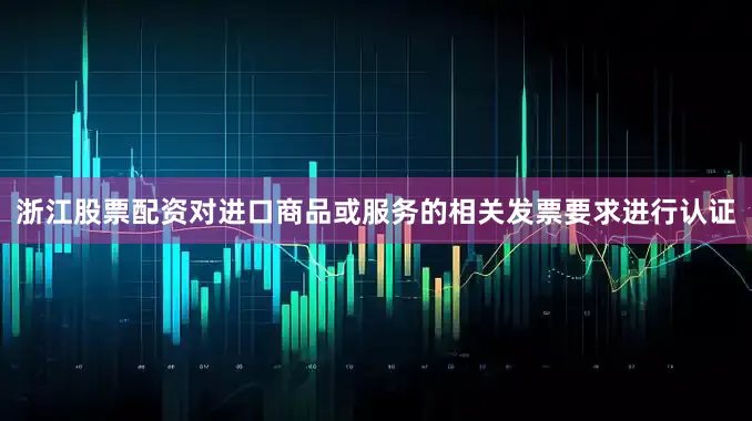 浙江股票配资对进口商品或服务的相关发票要求进行认证