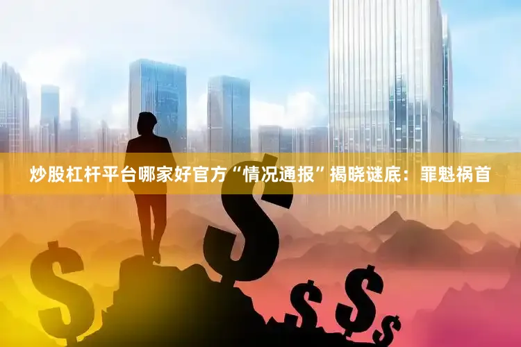 炒股杠杆平台哪家好官方“情况通报”揭晓谜底：罪魁祸首