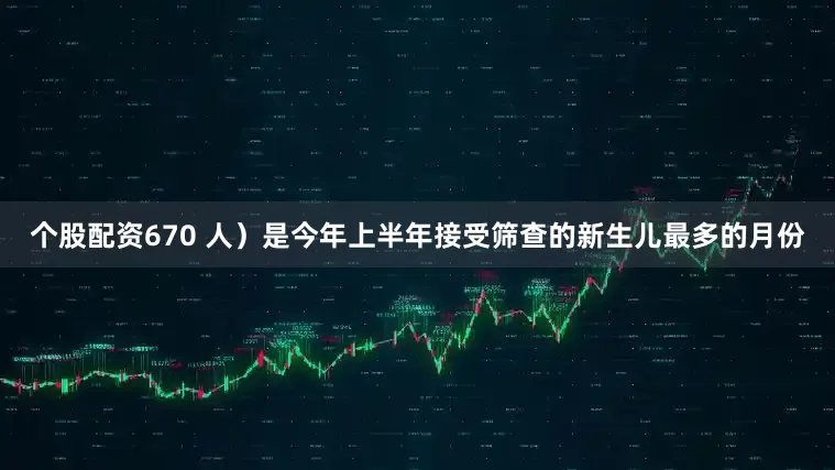 个股配资670 人）是今年上半年接受筛查的新生儿最多的月份