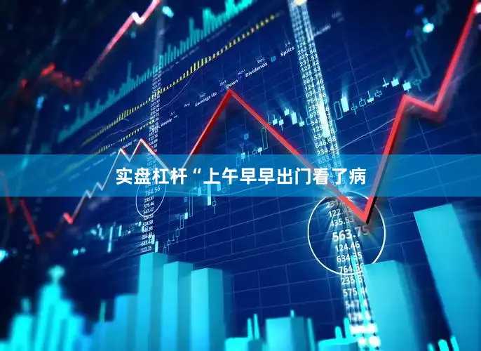 实盘杠杆“上午早早出门看了病