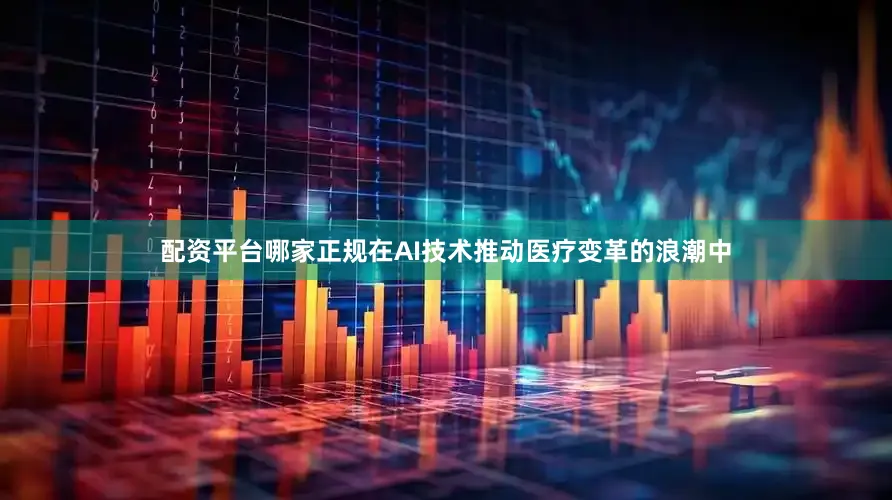 配资平台哪家正规在AI技术推动医疗变革的浪潮中
