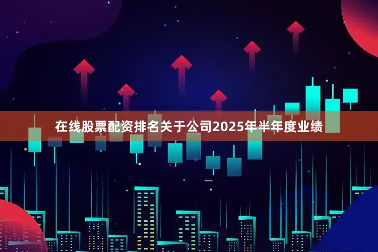 在线股票配资排名关于公司2025年半年度业绩