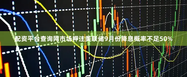 配资平台查询网市场押注美联储9月份降息概率不足50%