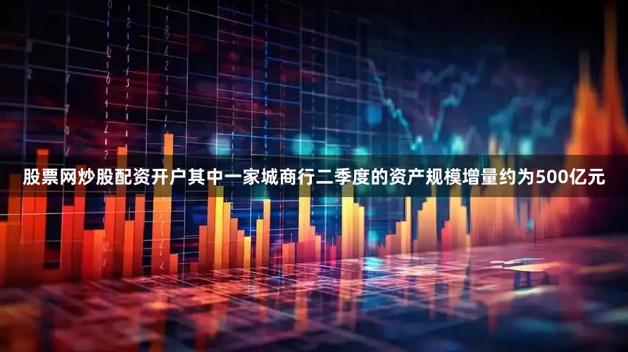 股票网炒股配资开户其中一家城商行二季度的资产规模增量约为500亿元