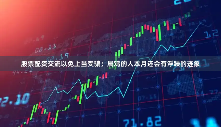 股票配资交流以免上当受骗；属鸡的人本月还会有浮躁的迹象