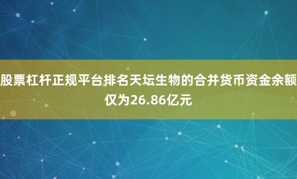 股票杠杆正规平台排名天坛生物的合并货币资金余额仅为26.86亿元