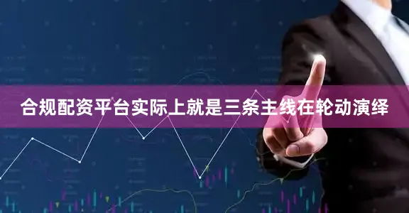 合规配资平台实际上就是三条主线在轮动演绎