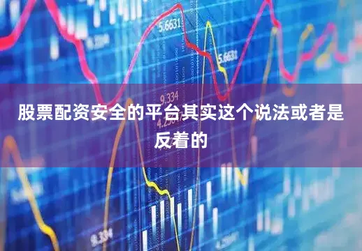 股票配资安全的平台其实这个说法或者是反着的